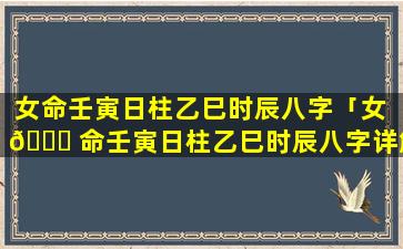 女命壬寅日柱乙巳时辰八字「女 🐘 命壬寅日柱乙巳时辰八字详解」